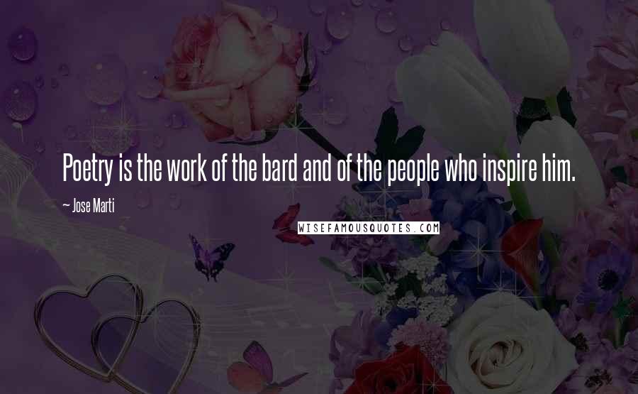 Jose Marti Quotes: Poetry is the work of the bard and of the people who inspire him.