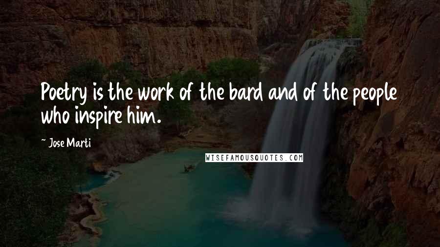 Jose Marti Quotes: Poetry is the work of the bard and of the people who inspire him.
