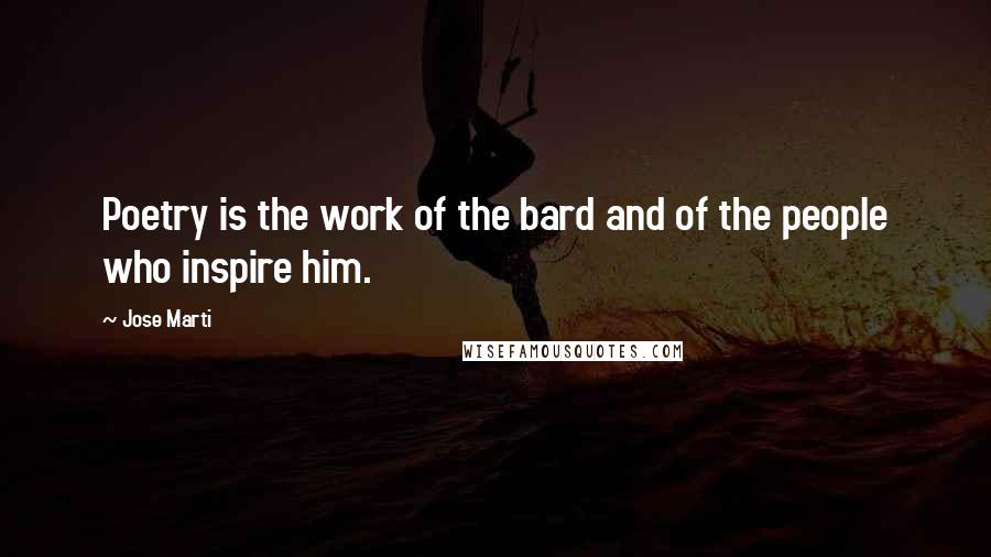 Jose Marti Quotes: Poetry is the work of the bard and of the people who inspire him.