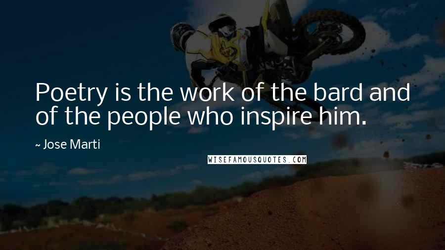 Jose Marti Quotes: Poetry is the work of the bard and of the people who inspire him.