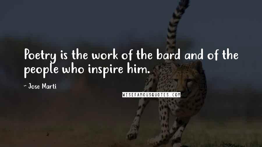 Jose Marti Quotes: Poetry is the work of the bard and of the people who inspire him.