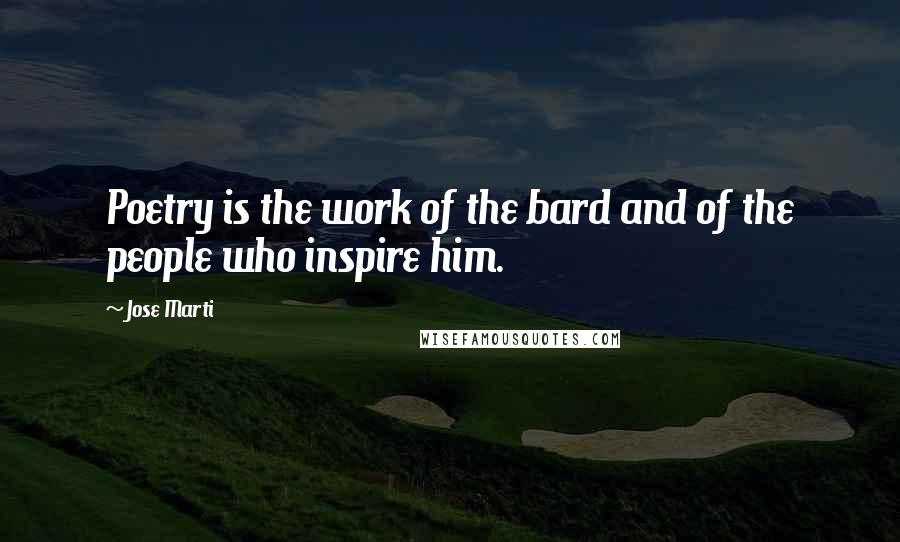 Jose Marti Quotes: Poetry is the work of the bard and of the people who inspire him.