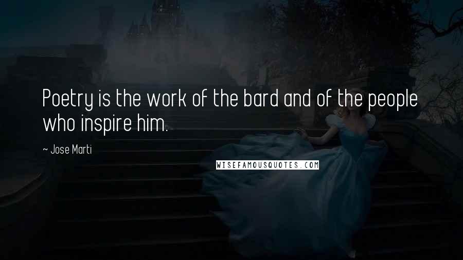 Jose Marti Quotes: Poetry is the work of the bard and of the people who inspire him.