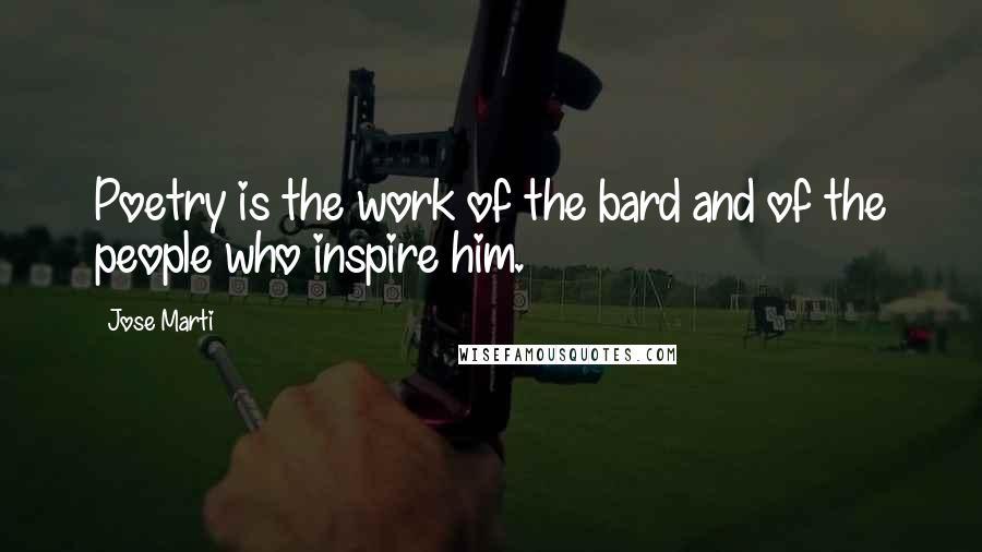 Jose Marti Quotes: Poetry is the work of the bard and of the people who inspire him.