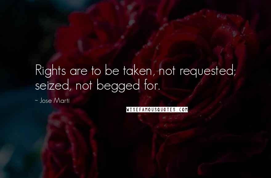 Jose Marti Quotes: Rights are to be taken, not requested; seized, not begged for.