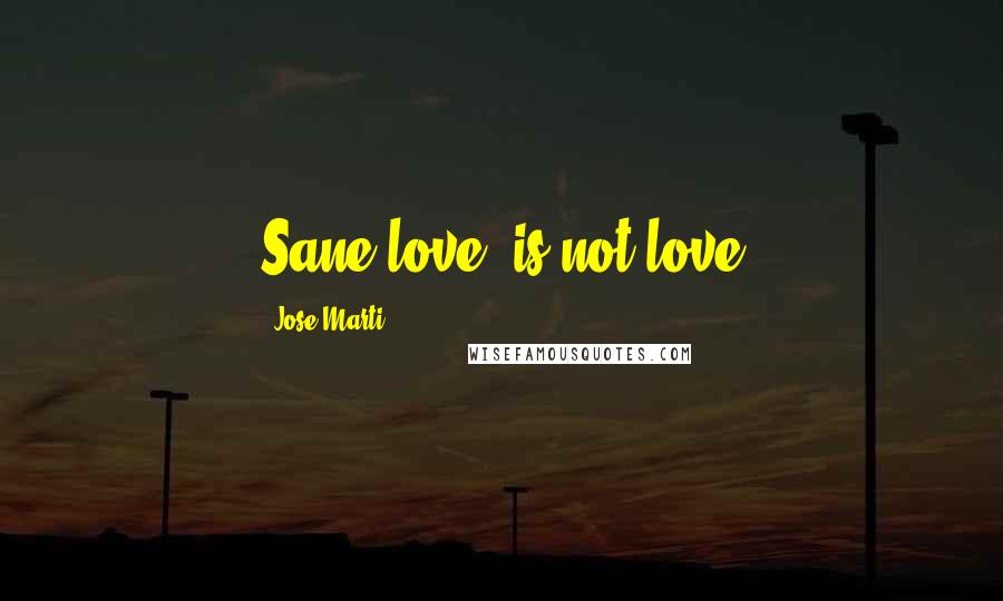 Jose Marti Quotes: Sane love, is not love