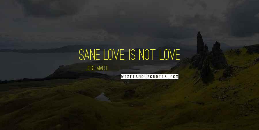 Jose Marti Quotes: Sane love, is not love