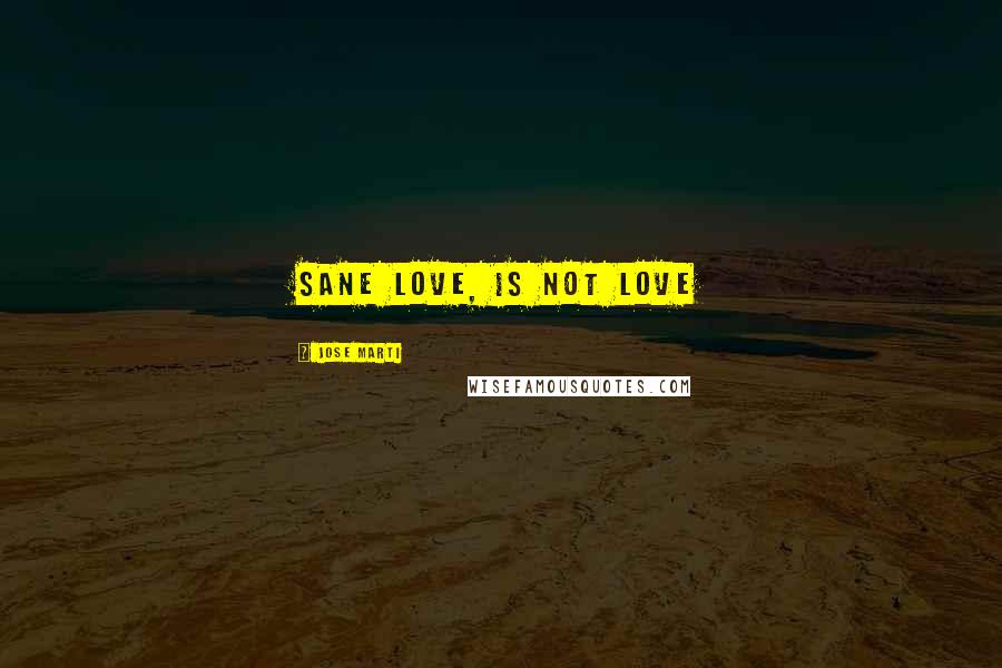 Jose Marti Quotes: Sane love, is not love