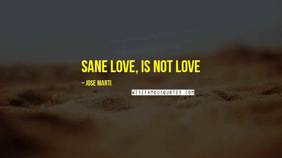 Jose Marti Quotes: Sane love, is not love