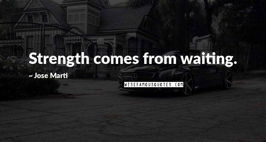 Jose Marti Quotes: Strength comes from waiting.