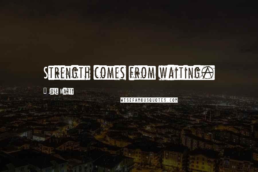 Jose Marti Quotes: Strength comes from waiting.