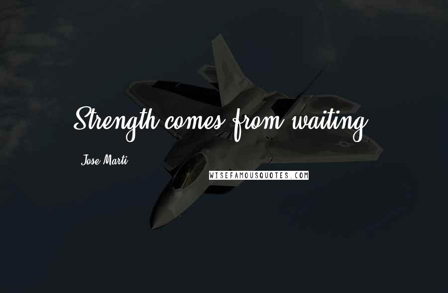 Jose Marti Quotes: Strength comes from waiting.