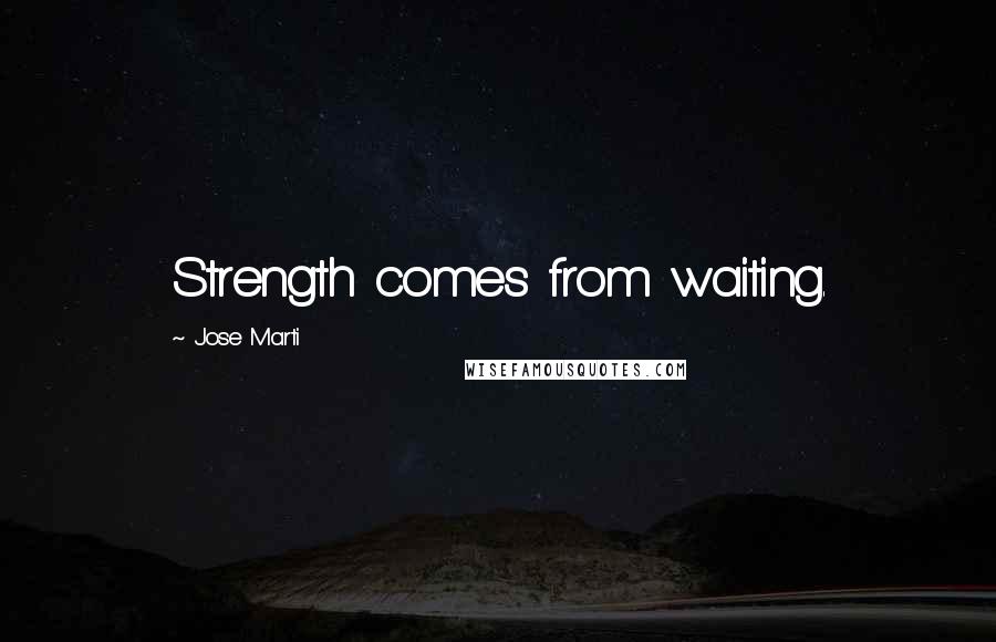 Jose Marti Quotes: Strength comes from waiting.