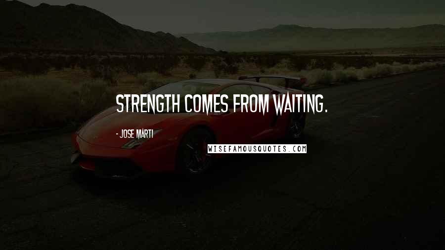 Jose Marti Quotes: Strength comes from waiting.