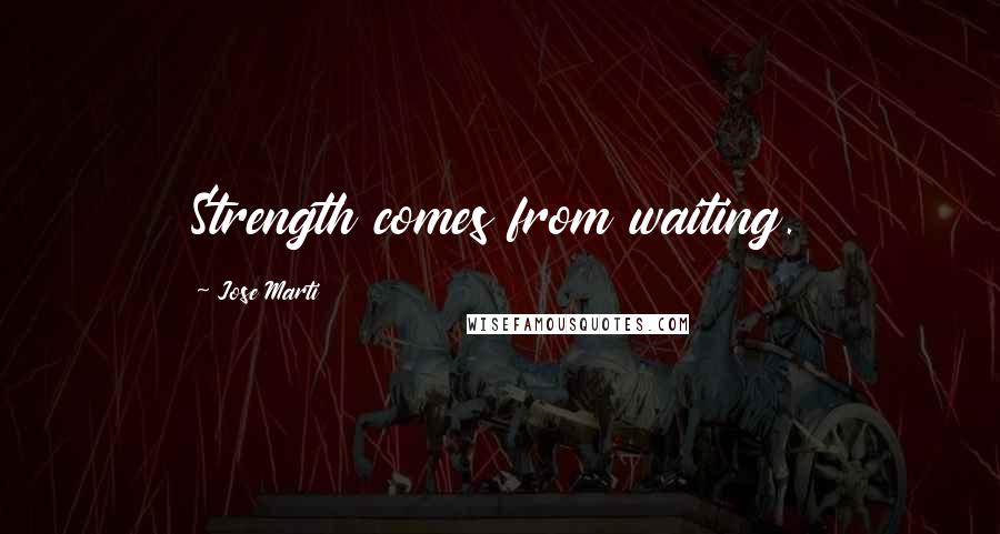 Jose Marti Quotes: Strength comes from waiting.