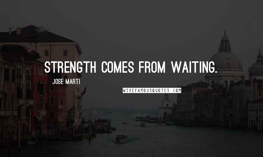 Jose Marti Quotes: Strength comes from waiting.