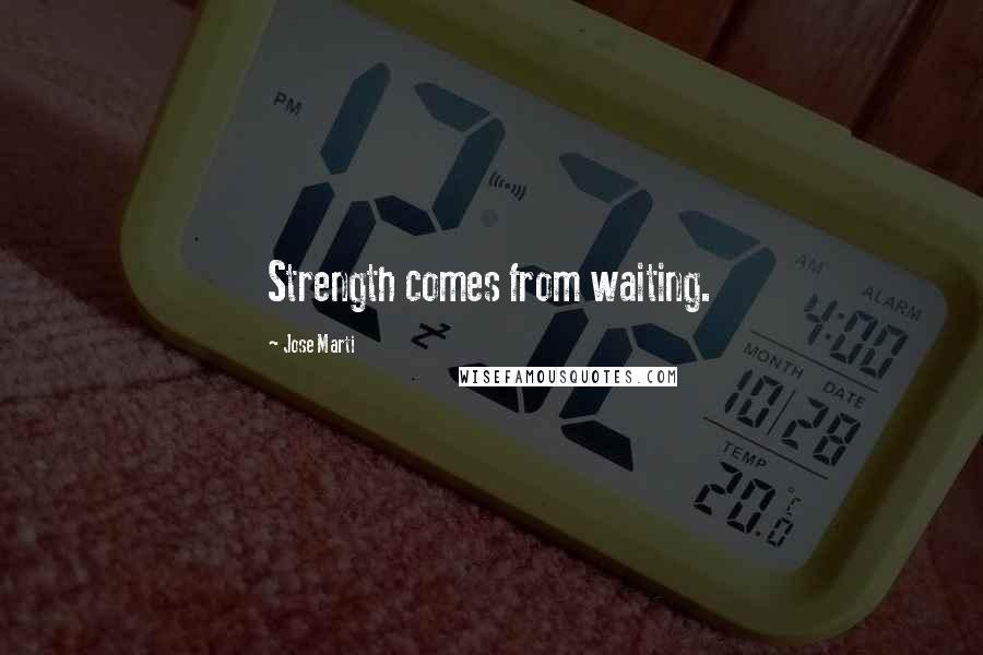 Jose Marti Quotes: Strength comes from waiting.