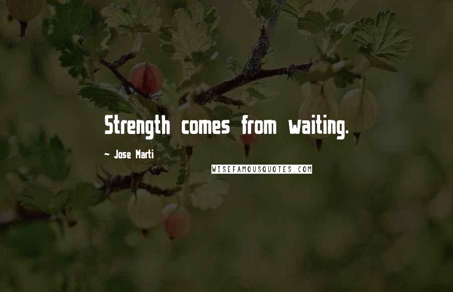 Jose Marti Quotes: Strength comes from waiting.