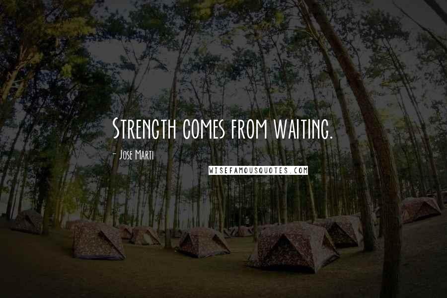 Jose Marti Quotes: Strength comes from waiting.