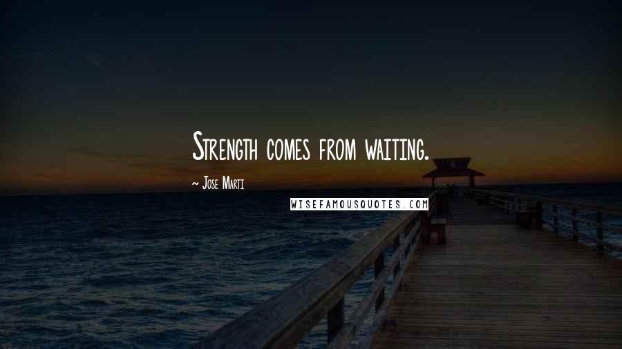 Jose Marti Quotes: Strength comes from waiting.