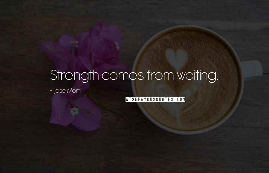 Jose Marti Quotes: Strength comes from waiting.