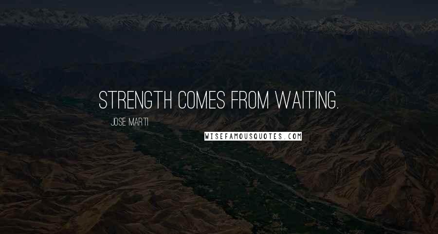 Jose Marti Quotes: Strength comes from waiting.