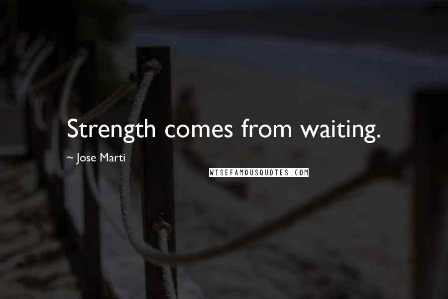 Jose Marti Quotes: Strength comes from waiting.