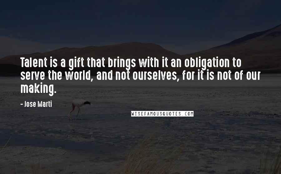 Jose Marti Quotes: Talent is a gift that brings with it an obligation to serve the world, and not ourselves, for it is not of our making.
