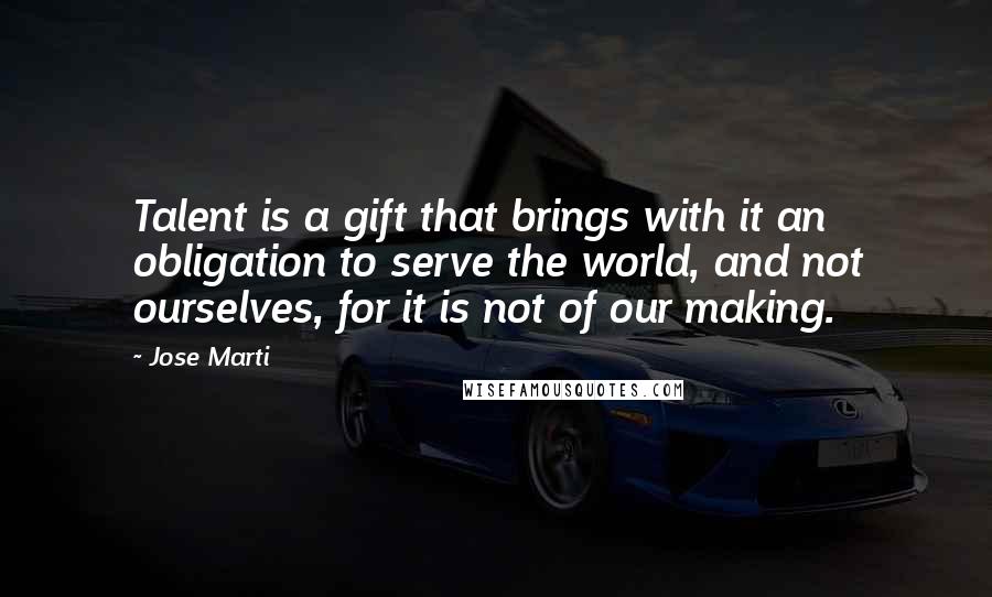 Jose Marti Quotes: Talent is a gift that brings with it an obligation to serve the world, and not ourselves, for it is not of our making.