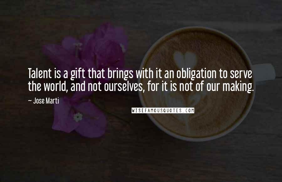 Jose Marti Quotes: Talent is a gift that brings with it an obligation to serve the world, and not ourselves, for it is not of our making.