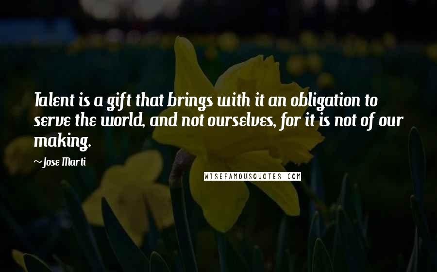 Jose Marti Quotes: Talent is a gift that brings with it an obligation to serve the world, and not ourselves, for it is not of our making.