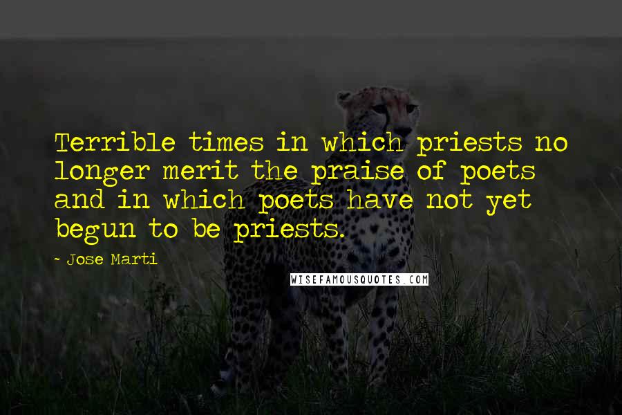 Jose Marti Quotes: Terrible times in which priests no longer merit the praise of poets and in which poets have not yet begun to be priests.