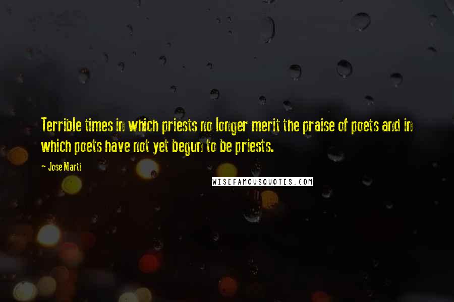 Jose Marti Quotes: Terrible times in which priests no longer merit the praise of poets and in which poets have not yet begun to be priests.