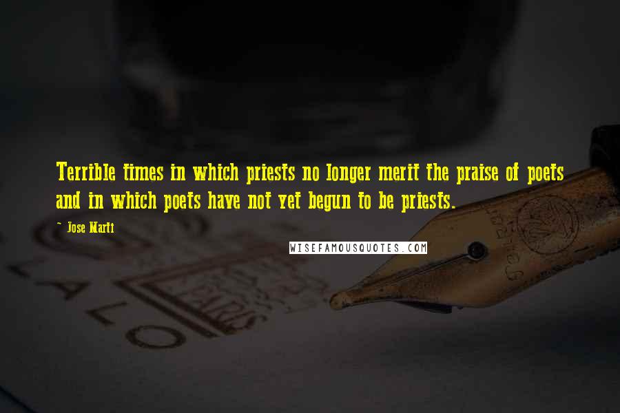 Jose Marti Quotes: Terrible times in which priests no longer merit the praise of poets and in which poets have not yet begun to be priests.