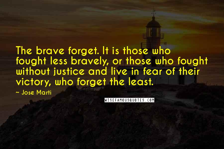 Jose Marti Quotes: The brave forget. It is those who fought less bravely, or those who fought without justice and live in fear of their victory, who forget the least.