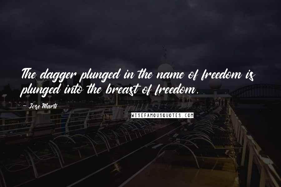 Jose Marti Quotes: The dagger plunged in the name of freedom is plunged into the breast of freedom.