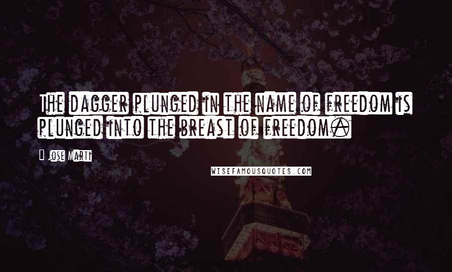 Jose Marti Quotes: The dagger plunged in the name of freedom is plunged into the breast of freedom.