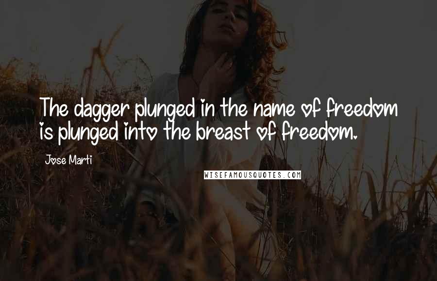 Jose Marti Quotes: The dagger plunged in the name of freedom is plunged into the breast of freedom.