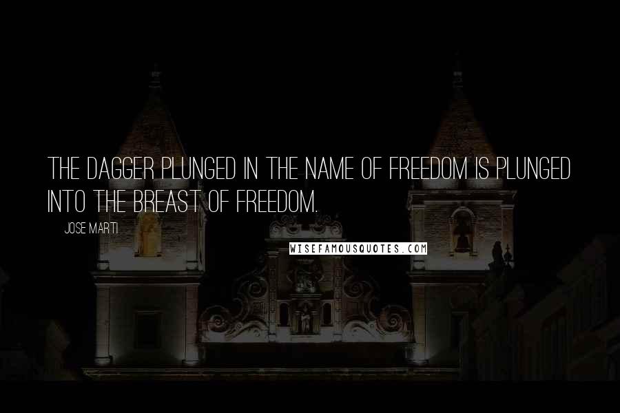 Jose Marti Quotes: The dagger plunged in the name of freedom is plunged into the breast of freedom.