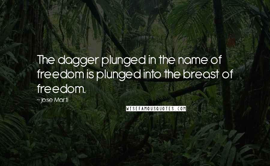 Jose Marti Quotes: The dagger plunged in the name of freedom is plunged into the breast of freedom.