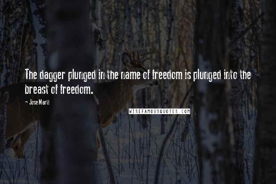 Jose Marti Quotes: The dagger plunged in the name of freedom is plunged into the breast of freedom.