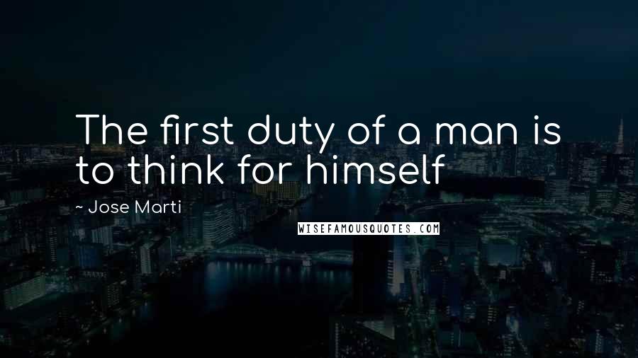 Jose Marti Quotes: The first duty of a man is to think for himself