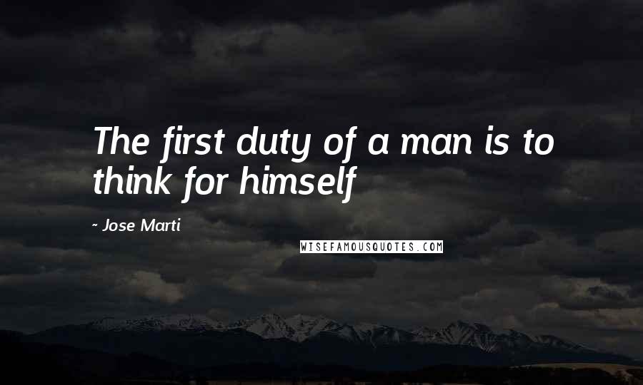 Jose Marti Quotes: The first duty of a man is to think for himself