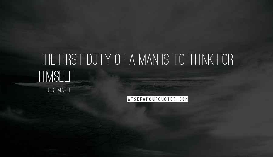 Jose Marti Quotes: The first duty of a man is to think for himself