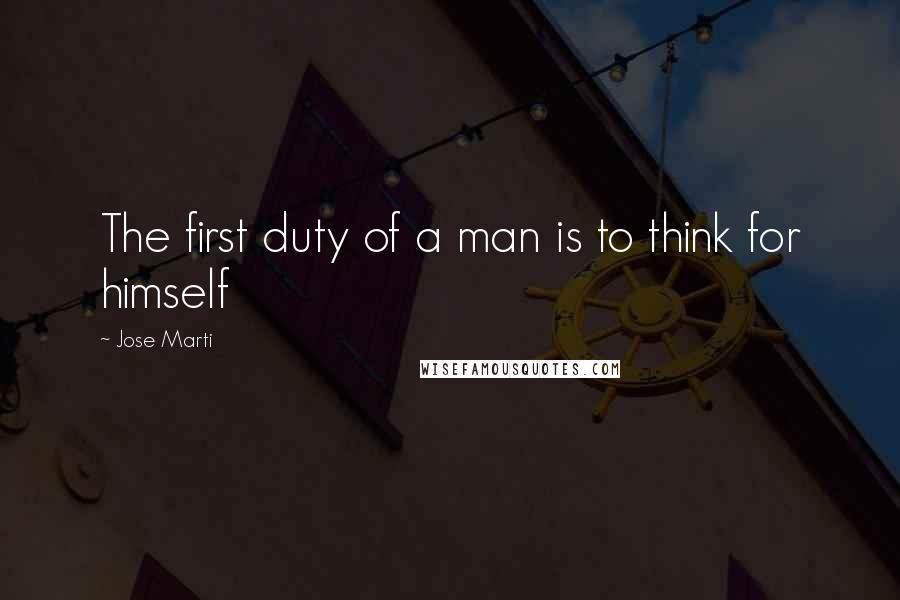 Jose Marti Quotes: The first duty of a man is to think for himself
