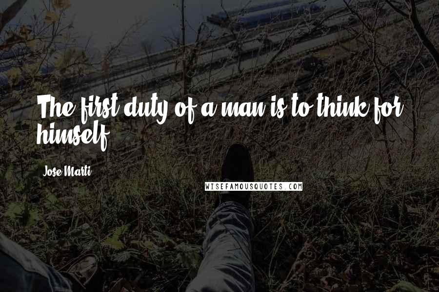 Jose Marti Quotes: The first duty of a man is to think for himself