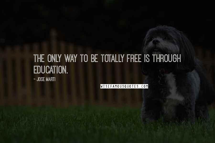 Jose Marti Quotes: The only way to be totally free is through education.