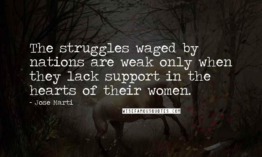 Jose Marti Quotes: The struggles waged by nations are weak only when they lack support in the hearts of their women.