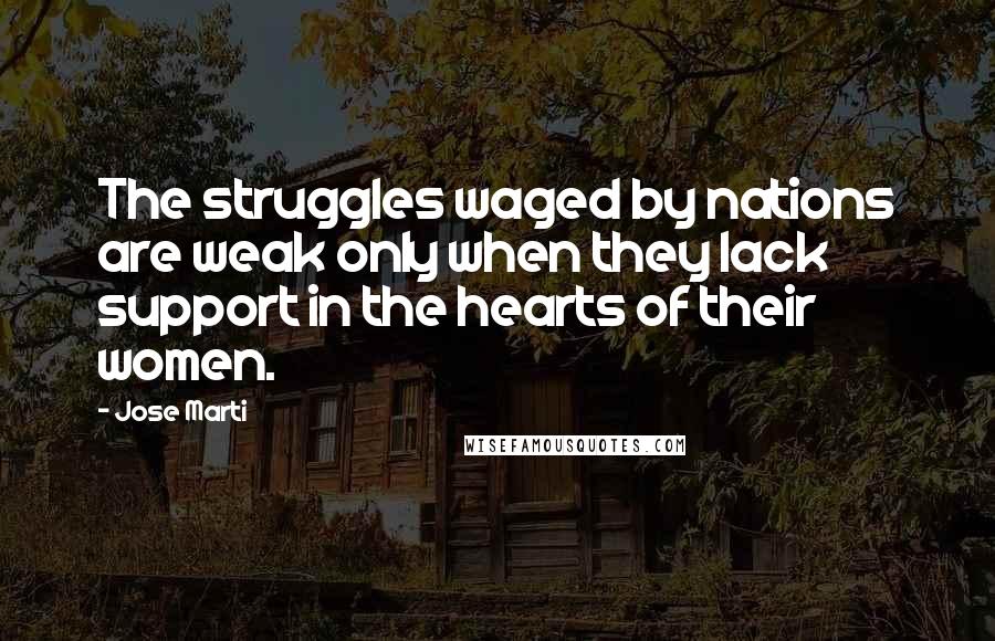 Jose Marti Quotes: The struggles waged by nations are weak only when they lack support in the hearts of their women.