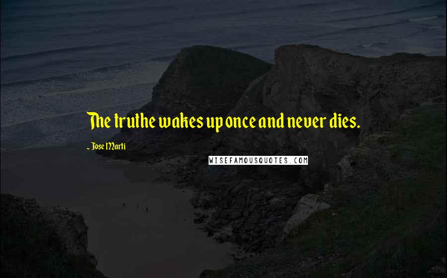 Jose Marti Quotes: The truthe wakes up once and never dies.